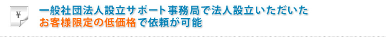 一般社団法人設立サポート事務局で法人設立いただいたお客様限定の低価格で依頼が可能