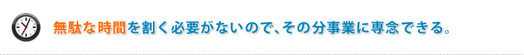無駄な時間を割く必要がないので、その分事業に専念できる。